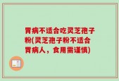 胃病不适合吃灵芝孢子粉(灵芝孢子粉不适合胃病人，食用需谨慎)