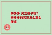 拼多多 灵芝孢子粉？拼多多的灵芝怎么那么便宜