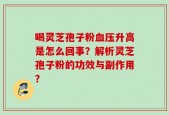喝灵芝孢子粉血压升高是怎么回事？解析灵芝孢子粉的功效与副作用？