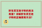野生灵芝孢子粉的用法用量？详解野生灵芝孢子粉的正确使用方法？