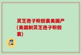 灵芝孢子粉胶囊美国产(美国制灵芝孢子粉胶囊)