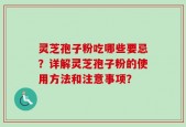 灵芝孢子粉吃哪些要忌？详解灵芝孢子粉的使用方法和注意事项？