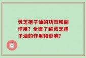 灵芝孢子油的功效和副作用？全面了解灵芝孢子油的作用和影响？
