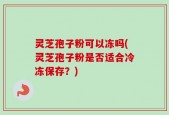 灵芝孢子粉可以冻吗(灵芝孢子粉是否适合冷冻保存？)