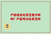 产后适合吃灵芝孢子粉吗？产后可以吃灵芝吗