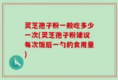 灵芝孢子粉一般吃多少一次(灵芝孢子粉建议每次饭后一勺的食用量)