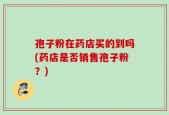 孢子粉在药店买的到吗(药店是否销售孢子粉？)