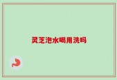 灵芝泡水喝用洗吗