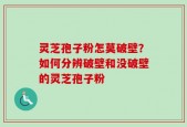 灵芝孢子粉怎莫破壁？如何分辨破壁和没破壁的灵芝孢子粉