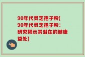 90年代灵芝孢子粉(90年代灵芝孢子粉：研究揭示其潜在的健康益处)