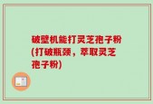 破壁机能打灵芝孢子粉(打破瓶颈，萃取灵芝孢子粉)