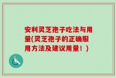 安利灵芝孢子吃法与用量(灵芝孢子的正确服用方法及建议用量！)