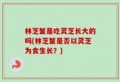 林芝蟹是吃灵芝长大的吗(林芝蟹是否以灵芝为食生长？)