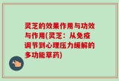 灵芝的效果作用与功效与作用(灵芝：从免疫调节到心理压力缓解的多功能草药)
