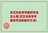灵芝鸡骨草苹果茯苓汤怎么煮(灵芝鸡骨草苹果茯苓汤的制作方法)