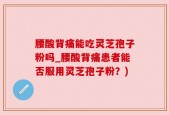 腰酸背痛能吃灵芝孢子粉吗_腰酸背痛患者能否服用灵芝孢子粉？)