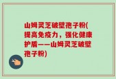 山姆灵芝破壁孢子粉(提高免疫力，强化健康护盾——山姆灵芝破壁孢子粉)