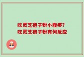 吃灵芝孢子粉小腹疼？吃灵芝孢子粉有何反应