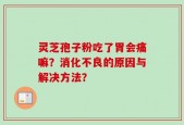 灵芝孢子粉吃了胃会痛嘛？消化不良的原因与解决方法？
