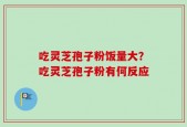吃灵芝孢子粉饭量大？吃灵芝孢子粉有何反应