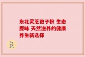 东北灵芝孢子粉 生态原味 天然滋养的健康养生新选择