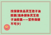 找保健食品灵芝孢子油胶囊(强身健体灵芝孢子油胶囊——营养保健不可少)