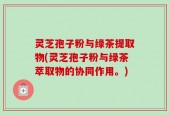 灵芝孢子粉与绿茶提取物(灵芝孢子粉与绿茶萃取物的协同作用。)