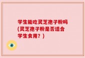 学生能吃灵芝孢子粉吗(灵芝孢子粉是否适合学生食用？)
