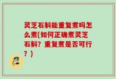 灵芝石斛能重复煮吗怎么煮(如何正确煮灵芝石斛？重复煮是否可行？)