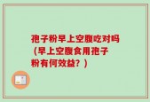 孢子粉早上空腹吃对吗 (早上空腹食用孢子粉有何效益？)