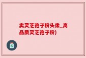 卖灵芝孢子粉头像_高品质灵芝孢子粉)