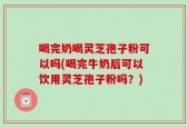 喝完奶喝灵芝孢子粉可以吗(喝完牛奶后可以饮用灵芝孢子粉吗？)