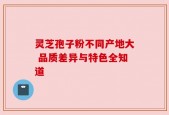灵芝孢子粉不同产地大 品质差异与特色全知道