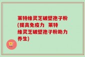 莱特维灵芝破壁孢子粉(提高免疫力  莱特维灵芝破壁孢子粉助力养生)