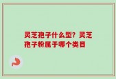 灵芝孢子什么型？灵芝孢子粉属于哪个类目