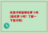 吃孢子粉能够吃萝卜吗(能吃萝卜吗？了解一下孢子粉)