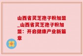 山西省灵芝孢子粉加盟_山西省灵芝孢子粉加盟：开启健康产业新篇章