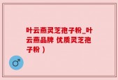 叶云燕灵芝孢子粉_叶云燕品牌 优质灵芝孢子粉 )