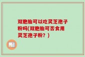 双胞胎可以吃灵芝孢子粉吗(双胞胎可否食用灵芝孢子粉？)