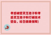 孝感破壁灵芝孢子粉孝感灵芝孢子粉打破技术壁垒，给您健康保障)