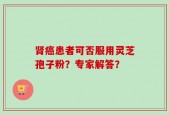 肾癌患者可否服用灵芝孢子粉？专家解答？
