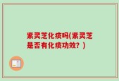 紫灵芝化痰吗(紫灵芝是否有化痰功效？)