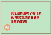 灵芝泡白酒喝了有什么忌(喝灵芝泡的白酒需注意的事项)
