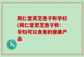 同仁堂灵芝孢子粉孕妇(同仁堂灵芝孢子粉：孕妇可以食用的健康产品