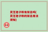 灵芝孢子粉有禁忌吗(灵芝孢子粉的禁忌用法须知)