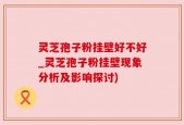 灵芝孢子粉挂壁好不好_灵芝孢子粉挂壁现象分析及影响探讨)