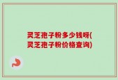 灵芝孢子粉多少钱呀(灵芝孢子粉价格查询)