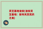 灵芝基地淮安(淮安灵芝基地：探寻天然灵药之美)