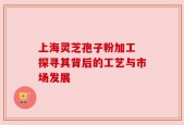 上海灵芝孢子粉加工 探寻其背后的工艺与市场发展