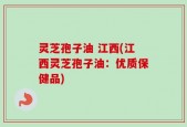 灵芝孢子油 江西(江西灵芝孢子油：优质保健品)